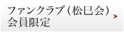 ファンクラブ（松巳会）会員限定