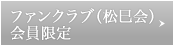 ファンクラブ（松巳会）会員限定